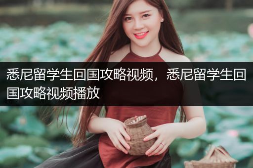 悉尼留学生回国攻略视频，悉尼留学生回国攻略视频播放
