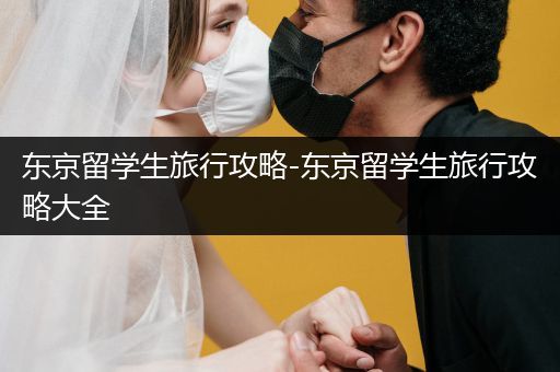 东京留学生旅行攻略-东京留学生旅行攻略大全