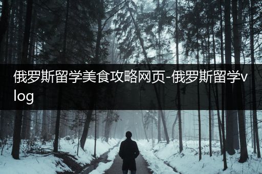 俄罗斯留学美食攻略网页-俄罗斯留学vlog