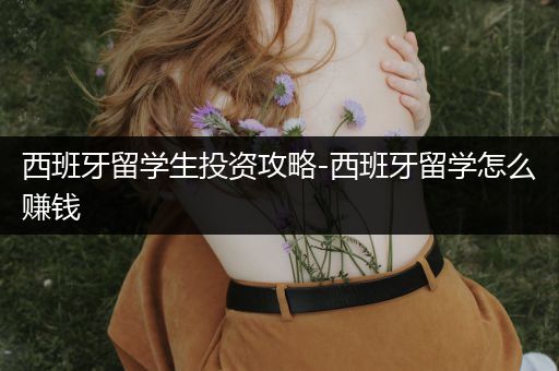 西班牙留学生投资攻略-西班牙留学怎么赚钱