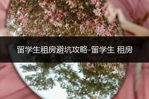 留学生租房避坑攻略-留学生 租房
