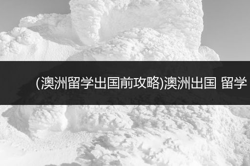（澳洲留学出国前攻略)澳洲出国 留学
