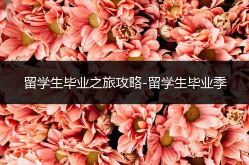 留学生毕业之旅攻略-留学生毕业季