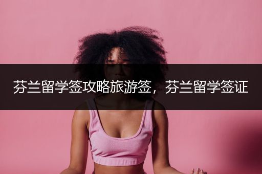 芬兰留学签攻略旅游签，芬兰留学签证