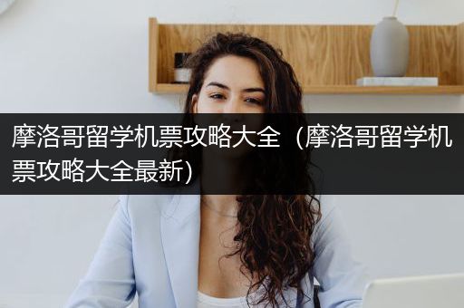 摩洛哥留学机票攻略大全（摩洛哥留学机票攻略大全最新）