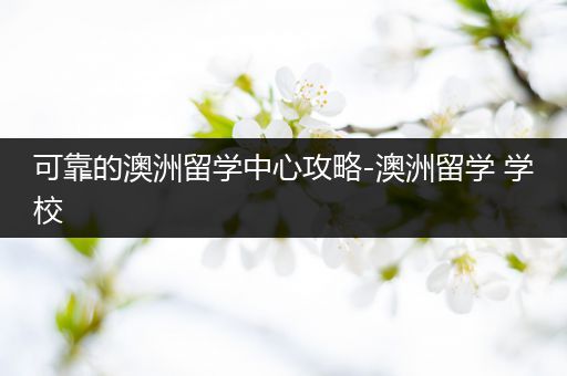 可靠的澳洲留学中心攻略-澳洲留学 学校