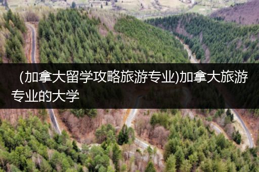 （加拿大留学攻略旅游专业)加拿大旅游专业的大学